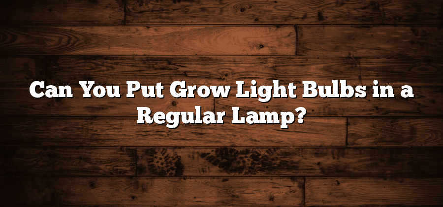 Can You Put Grow Light Bulbs in a Regular Lamp?