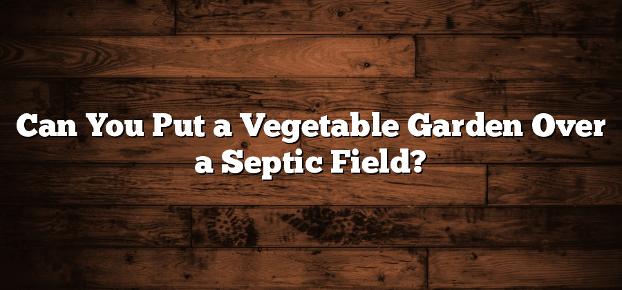 Can You Put a Vegetable Garden Over a Septic Field?
