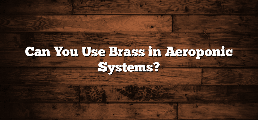 Can You Use Brass in Aeroponic Systems?