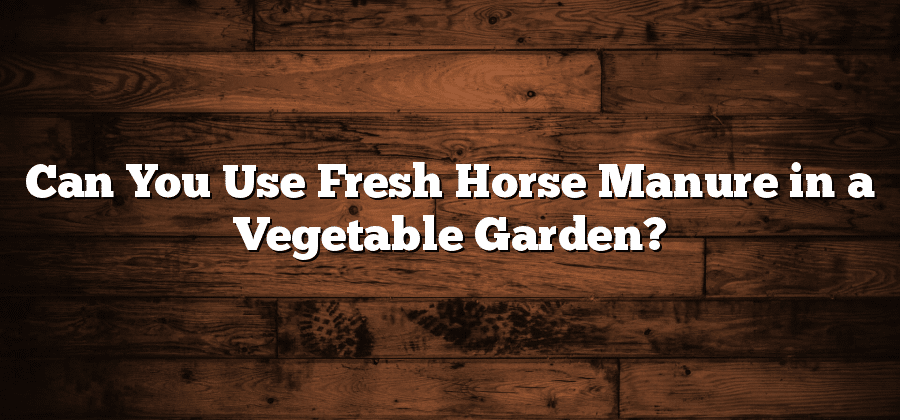 Can You Use Fresh Horse Manure in a Vegetable Garden?
