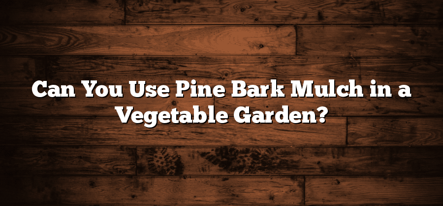 Can You Use Pine Bark Mulch in a Vegetable Garden?
