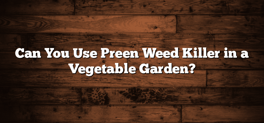Can You Use Preen Weed Killer in a Vegetable Garden?