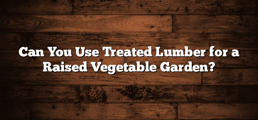 Can You Use Treated Lumber for a Raised Vegetable Garden?