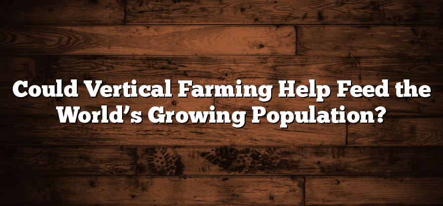 Could Vertical Farming Help Feed the World’s Growing Population?