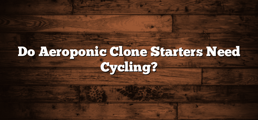 Do Aeroponic Clone Starters Need Cycling?