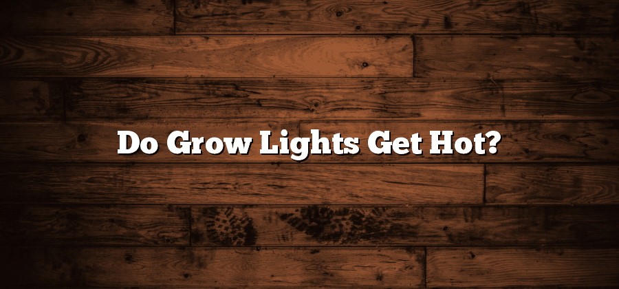Do Grow Lights Get Hot?