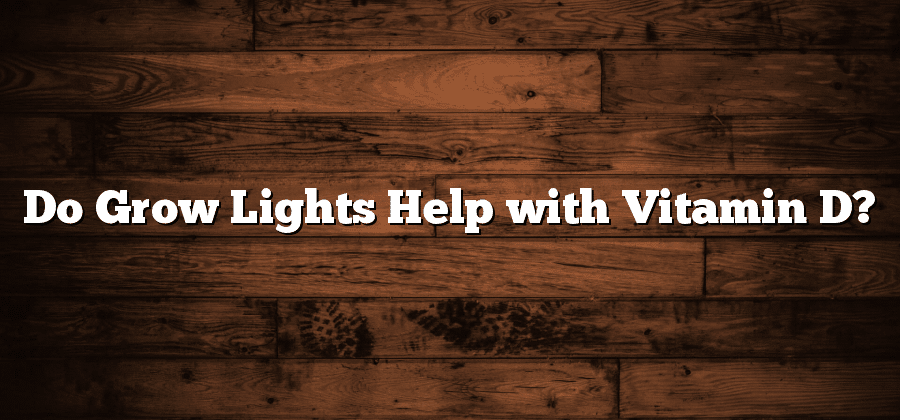 Do Grow Lights Help with Vitamin D?