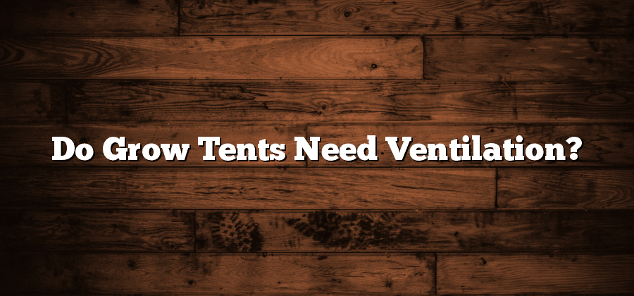 Do Grow Tents Need Ventilation?
