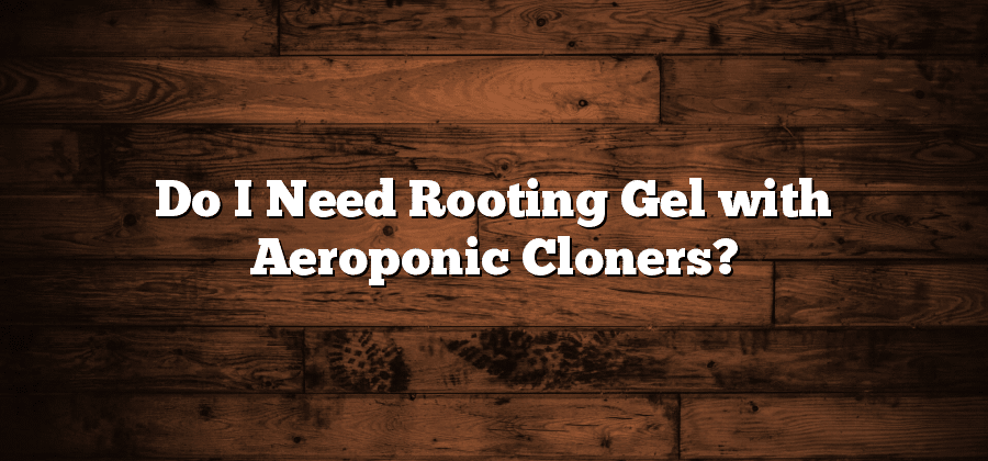 Do I Need Rooting Gel with Aeroponic Cloners?