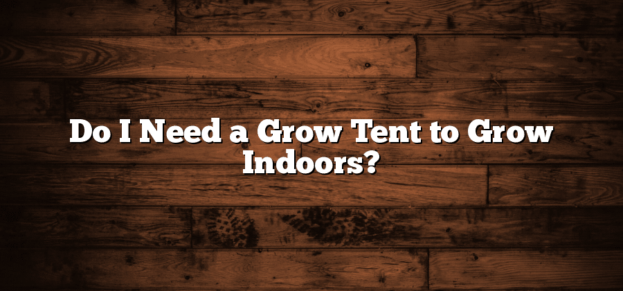 Do I Need a Grow Tent to Grow Indoors?