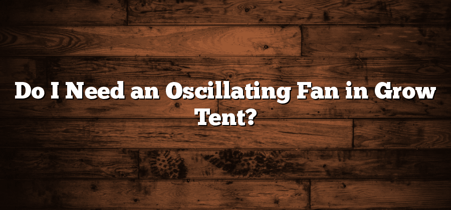 Do I Need an Oscillating Fan in Grow Tent?
