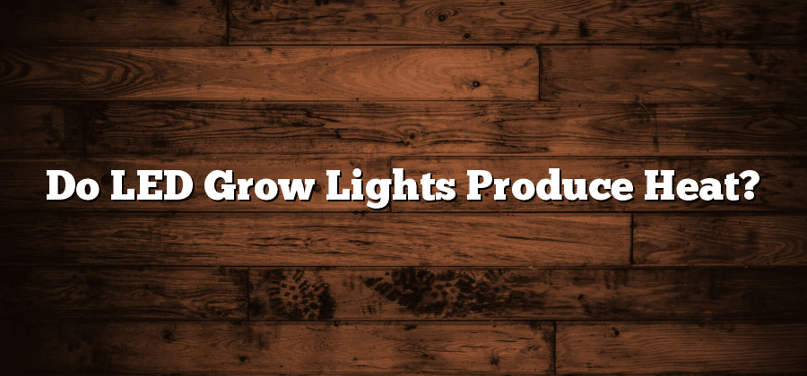 Do LED Grow Lights Produce Heat?