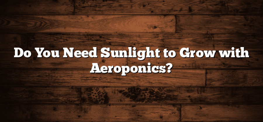 Do You Need Sunlight to Grow with Aeroponics?