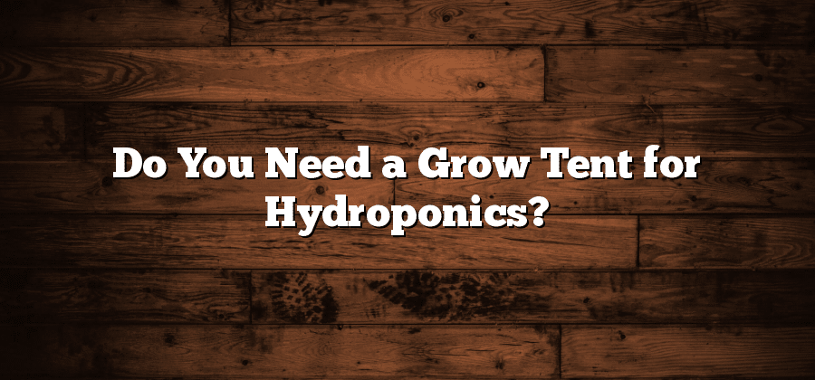 Do You Need a Grow Tent for Hydroponics?