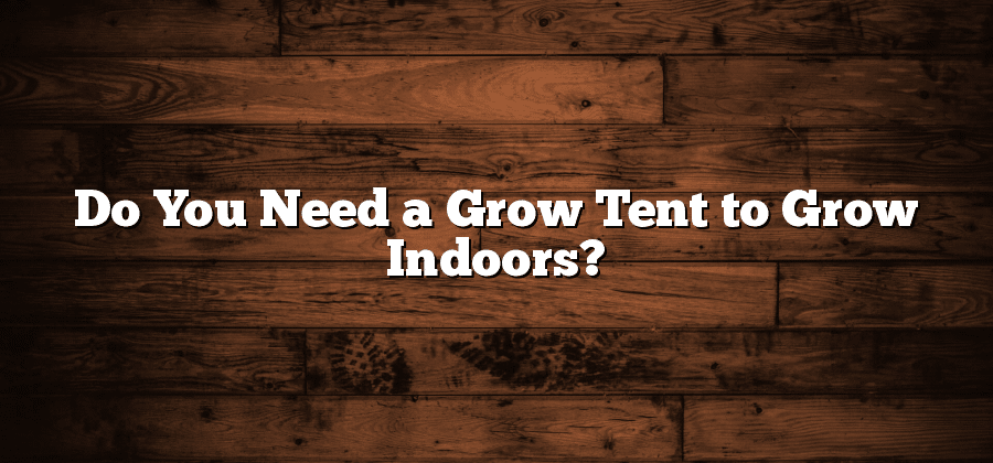 Do You Need a Grow Tent to Grow Indoors?