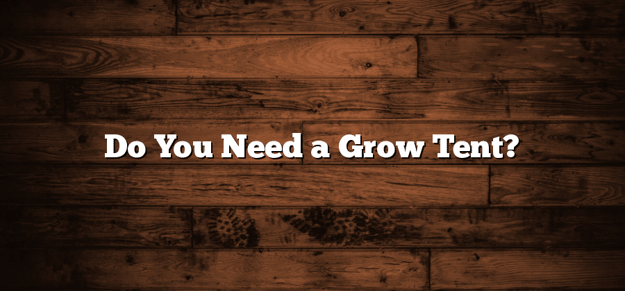 Do You Need a Grow Tent?