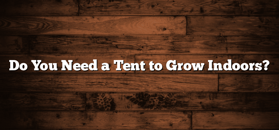 Do You Need a Tent to Grow Indoors?