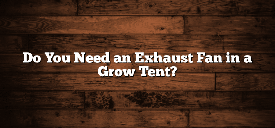 Do You Need an Exhaust Fan in a Grow Tent?