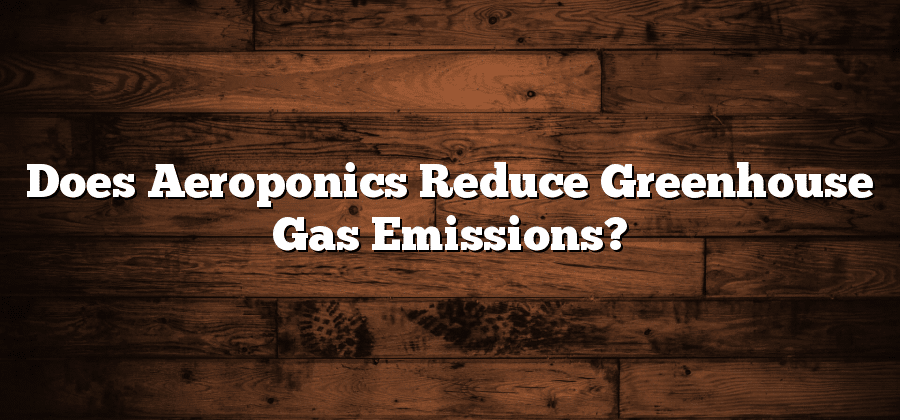 Does Aeroponics Reduce Greenhouse Gas Emissions?