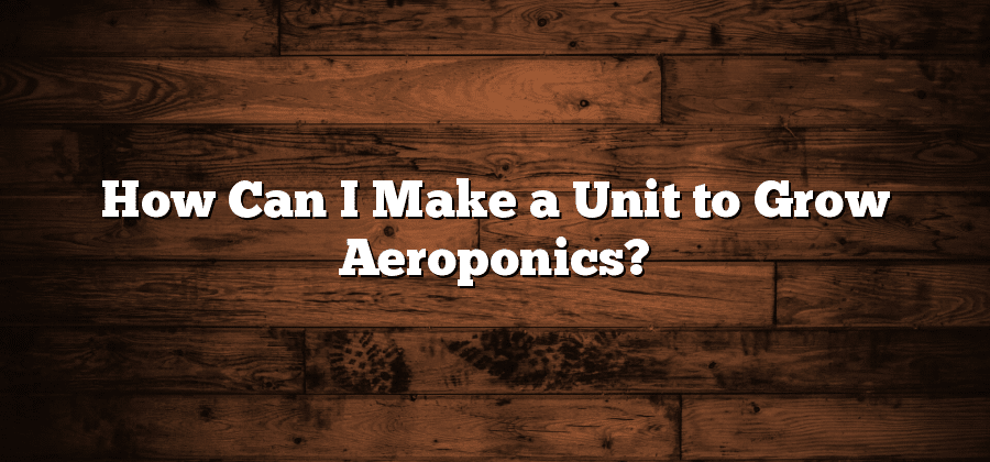 How Can I Make a Unit to Grow Aeroponics?