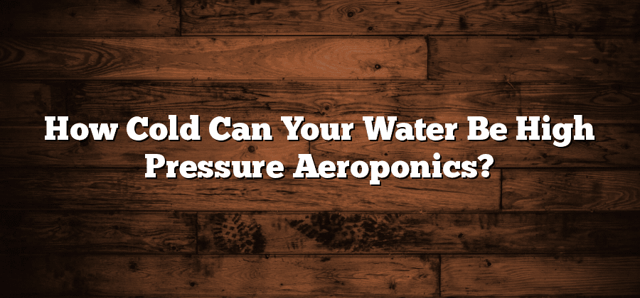 How Cold Can Your Water Be High Pressure Aeroponics?