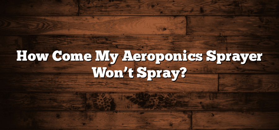 How Come My Aeroponics Sprayer Won’t Spray?