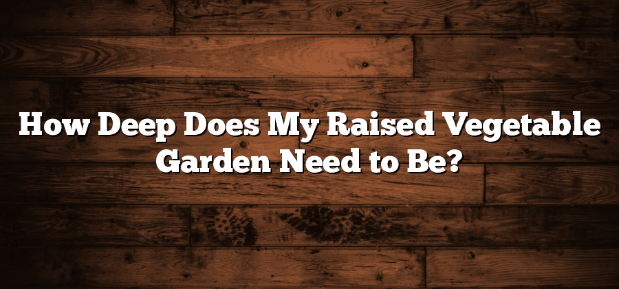 How Deep Does My Raised Vegetable Garden Need to Be?