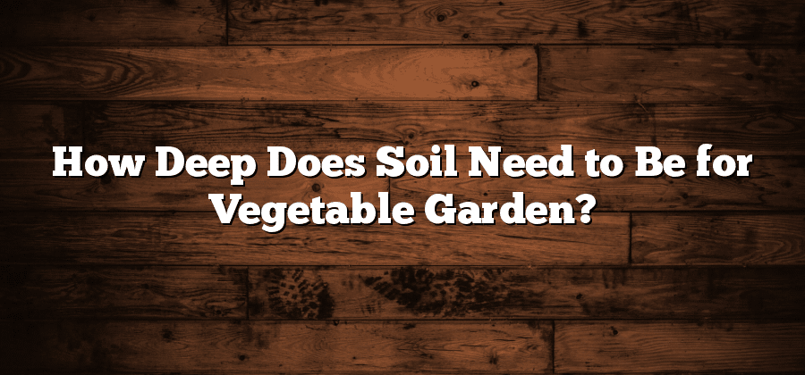How Deep Does Soil Need to Be for Vegetable Garden?