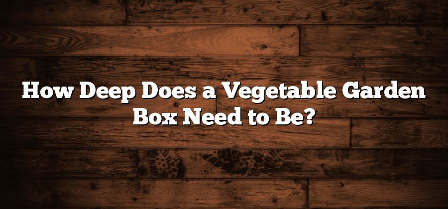 How Deep Does a Vegetable Garden Box Need to Be?