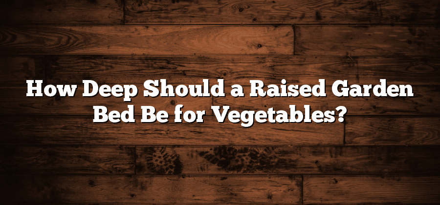 How Deep Should a Raised Garden Bed Be for Vegetables?