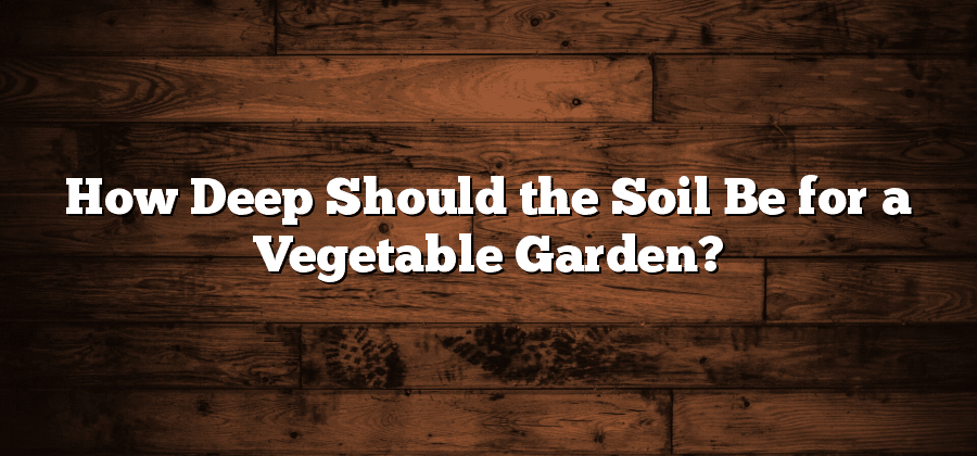 How Deep Should the Soil Be for a Vegetable Garden?