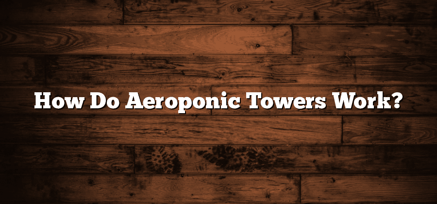 How Do Aeroponic Towers Work?
