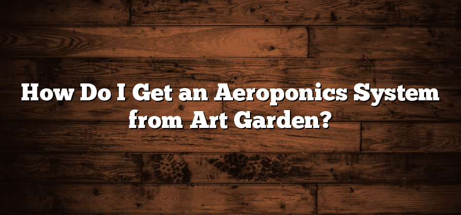 How Do I Get an Aeroponics System from Art Garden?