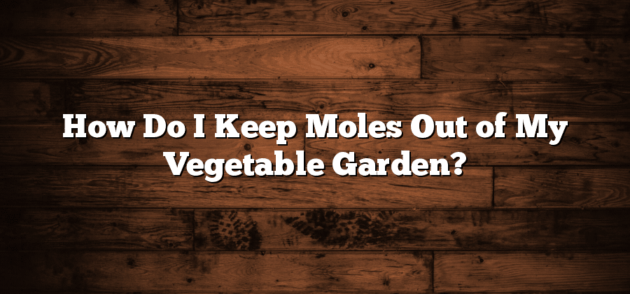 How Do I Keep Moles Out of My Vegetable Garden?