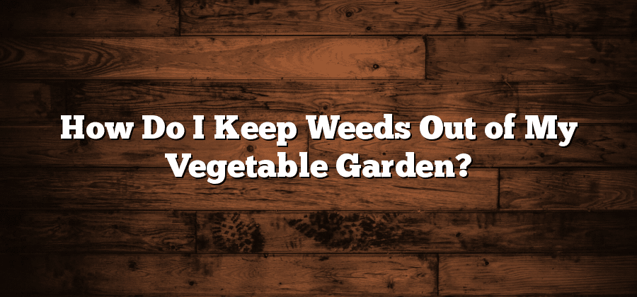 How Do I Keep Weeds Out of My Vegetable Garden?