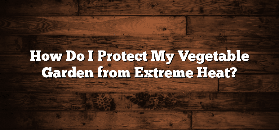 How Do I Protect My Vegetable Garden from Extreme Heat?