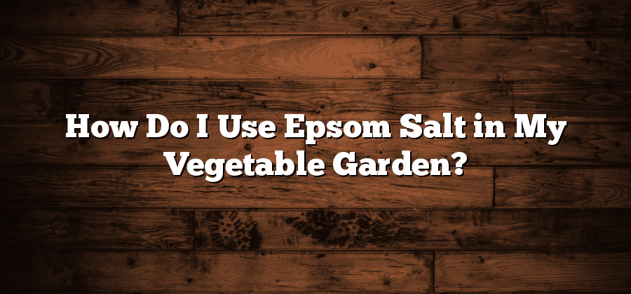How Do I Use Epsom Salt in My Vegetable Garden?