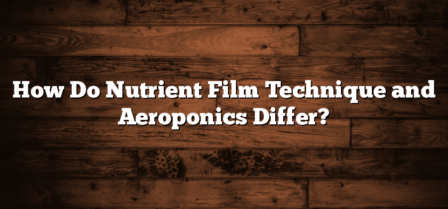 How Do Nutrient Film Technique and Aeroponics Differ?