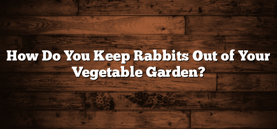 How Do You Keep Rabbits Out of Your Vegetable Garden?