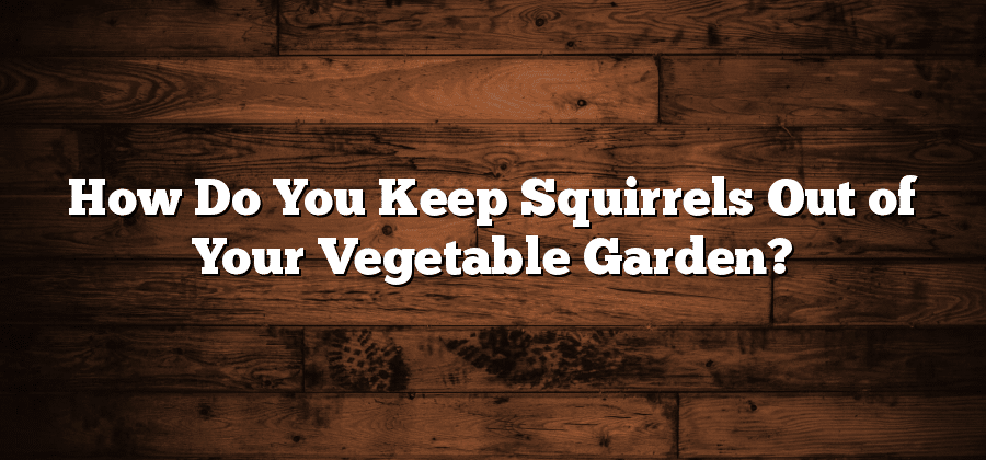 How Do You Keep Squirrels Out of Your Vegetable Garden?