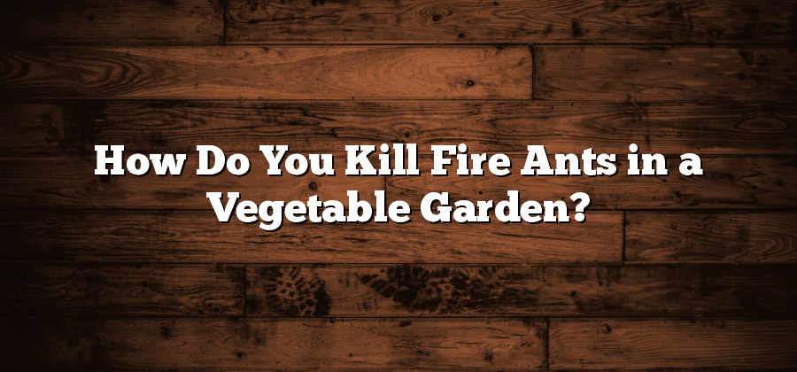 How Do You Kill Fire Ants in a Vegetable Garden?