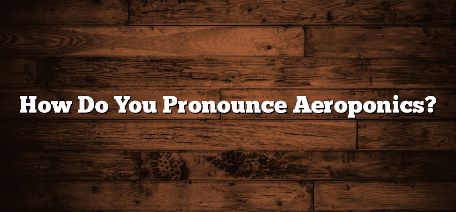 How Do You Pronounce Aeroponics?