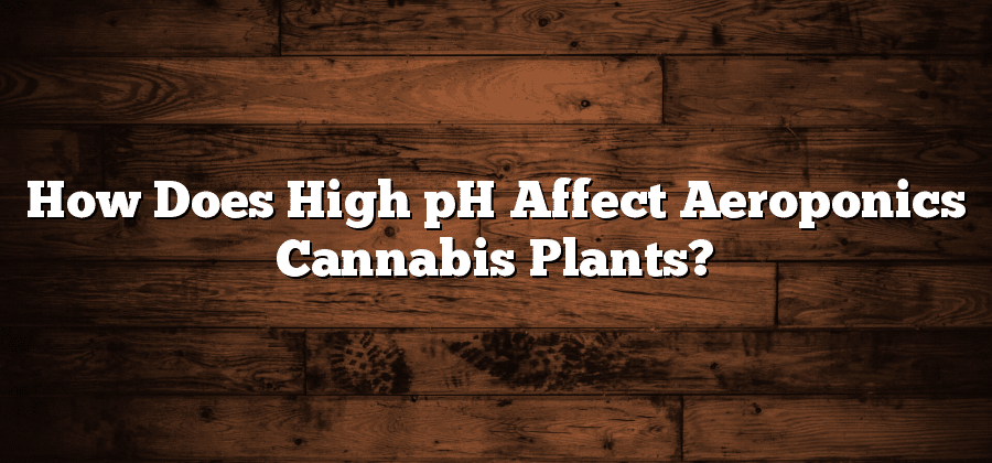 How Does High pH Affect Aeroponics Cannabis Plants?