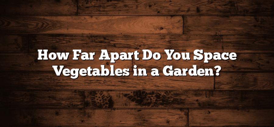 How Far Apart Do You Space Vegetables in a Garden?