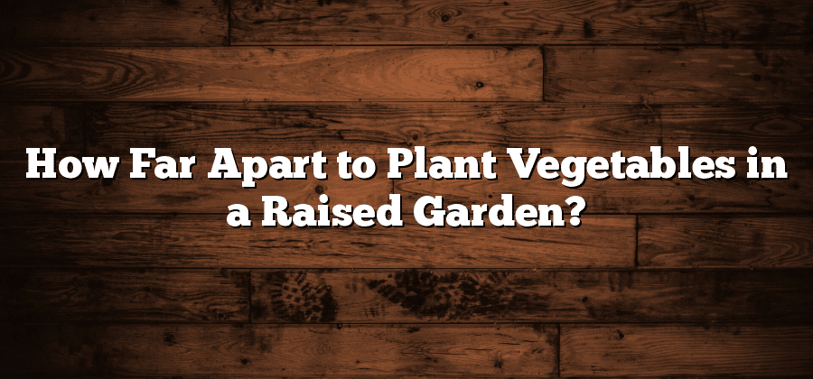 How Far Apart to Plant Vegetables in a Raised Garden?