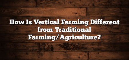 How Is Vertical Farming Different from Traditional Farming/Agriculture?