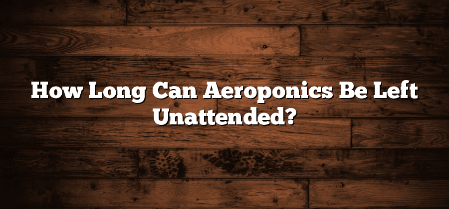 How Long Can Aeroponics Be Left Unattended?