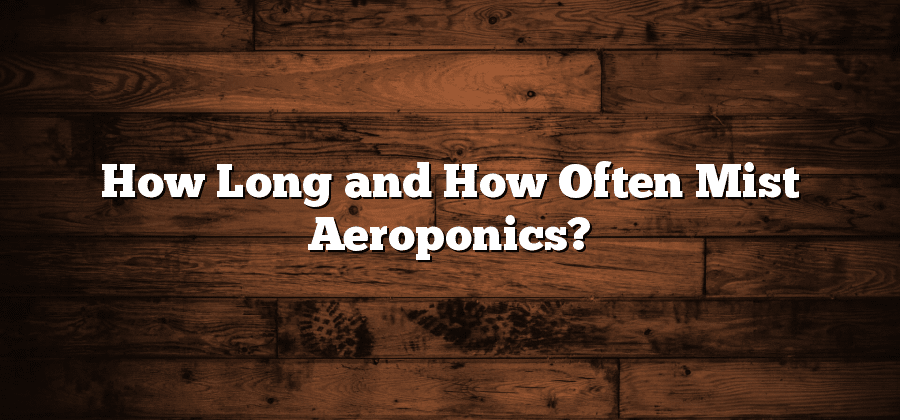 How Long and How Often Mist Aeroponics?