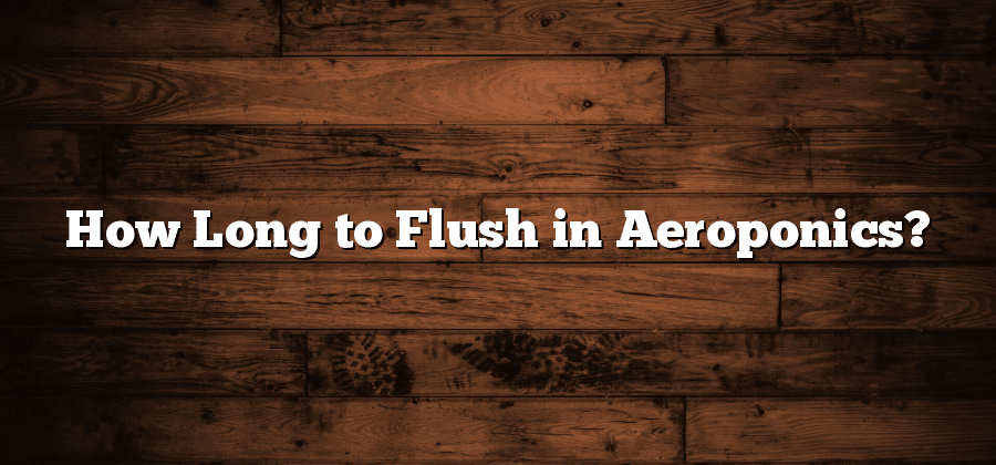 How Long to Flush in Aeroponics?