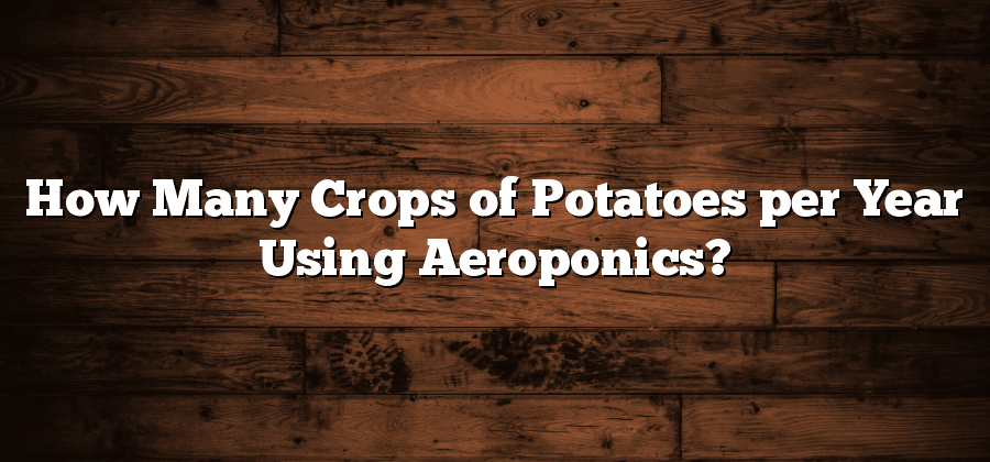 How Many Crops of Potatoes per Year Using Aeroponics?